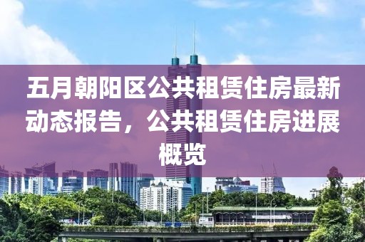 五月朝阳区公共租赁住房最新动态报告，公共租赁住房进展概览