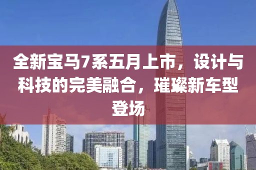 全新宝马7系五月上市，设计与科技的完美融合，璀璨新车型登场