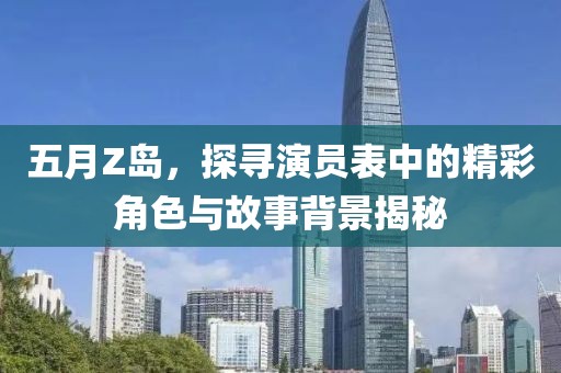 五月Z岛，探寻演员表中的精彩角色与故事背景揭秘