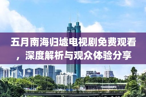 五月南海归墟电视剧免费观看，深度解析与观众体验分享
