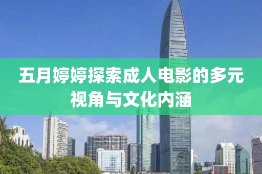 五月婷婷探索成人电影的多元视角与文化内涵