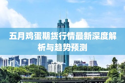 五月鸡蛋期货行情最新深度解析与趋势预测