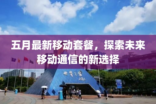 五月最新移动套餐，探索未来移动通信的新选择