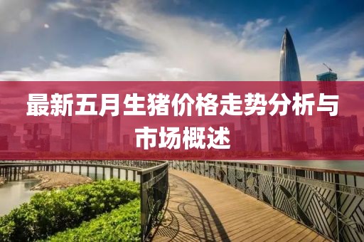 最新五月生猪价格走势分析与市场概述