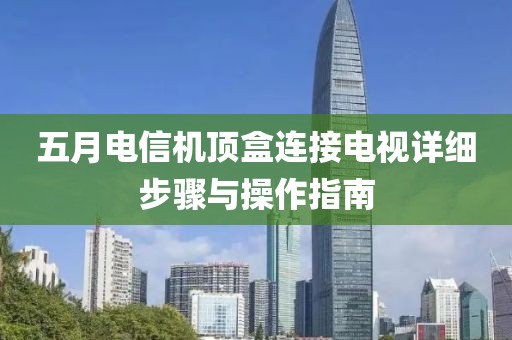 五月电信机顶盒连接电视详细步骤与操作指南