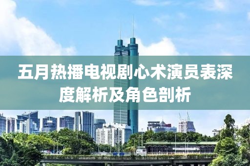 五月热播电视剧心术演员表深度解析及角色剖析