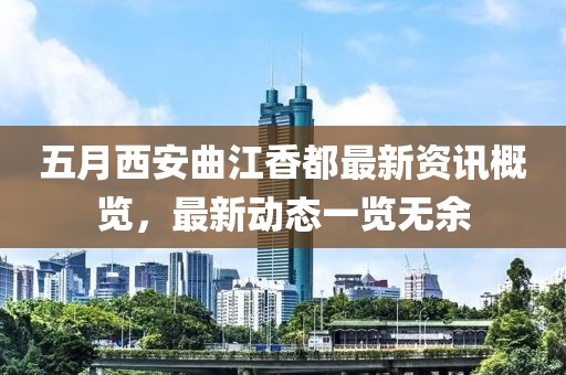 五月西安曲江香都最新资讯概览，最新动态一览无余