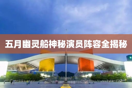 五月幽灵船神秘演员阵容全揭秘