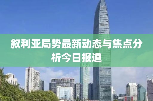 叙利亚局势最新动态与焦点分析今日报道