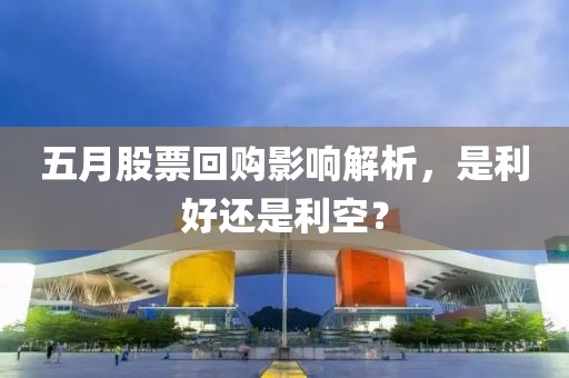 五月股票回购影响解析，是利好还是利空？