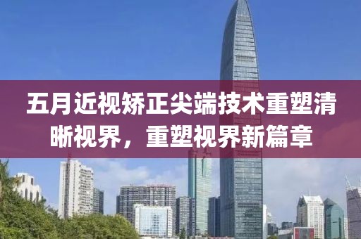 五月近视矫正尖端技术重塑清晰视界，重塑视界新篇章