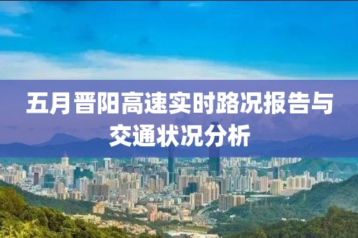 五月晋阳高速实时路况报告与交通状况分析