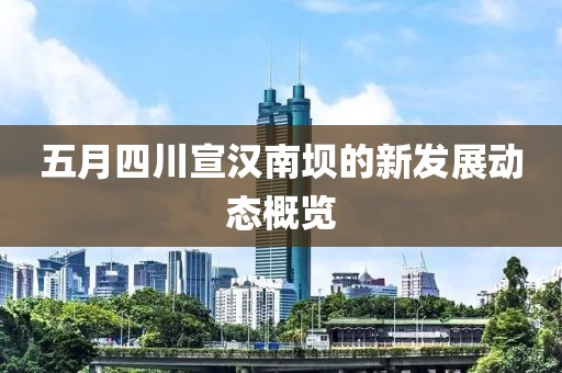 五月四川宣汉南坝的新发展动态概览
