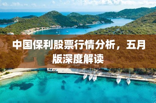 中国保利股票行情分析，五月版深度解读
