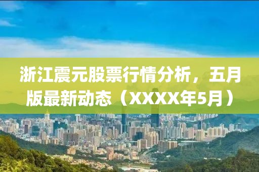 浙江震元股票行情分析，五月版最新动态（XXXX年5月）