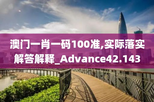 澳门一肖一码100准,实际落实解答解释_Advance42.143
