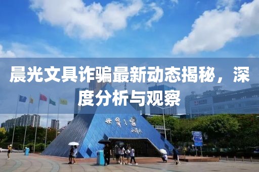 晨光文具诈骗最新动态揭秘，深度分析与观察