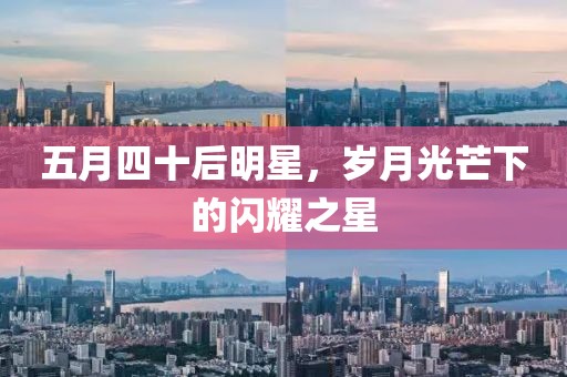 五月四十后明星，岁月光芒下的闪耀之星