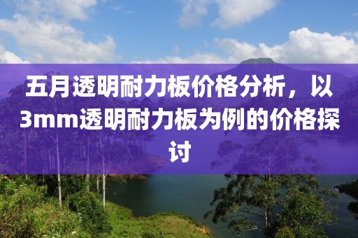 五月透明耐力板价格分析，以3mm透明耐力板为例的价格探讨