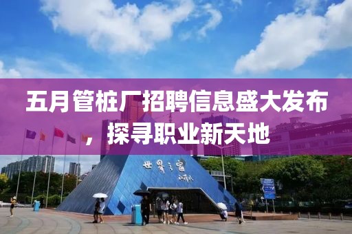 五月管桩厂招聘信息盛大发布，探寻职业新天地