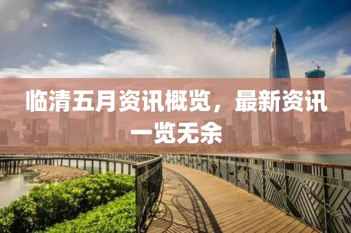 临清五月资讯概览，最新资讯一览无余