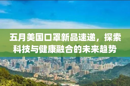 五月美国口罩新品速递，探索科技与健康融合的未来趋势