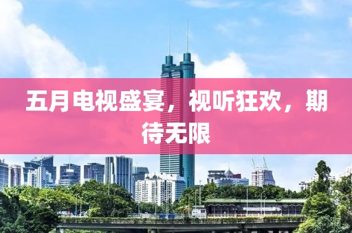 五月电视盛宴，视听狂欢，期待无限