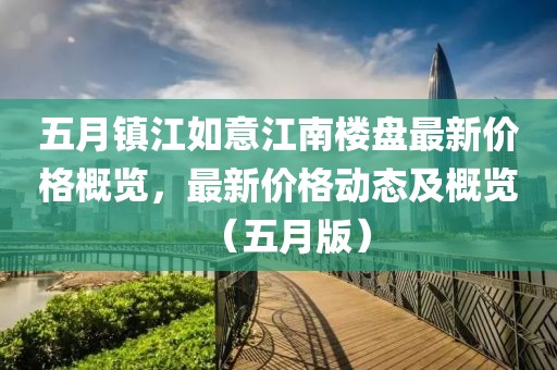 五月镇江如意江南楼盘最新价格概览，最新价格动态及概览（五月版）
