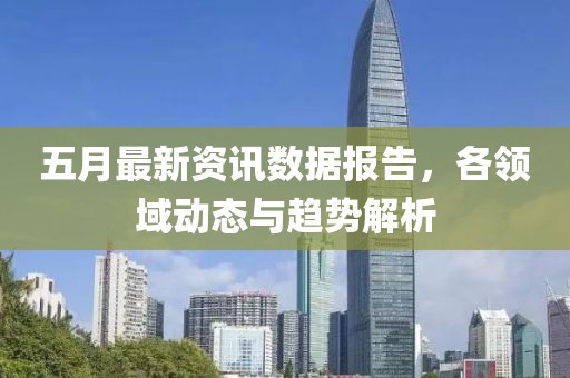 五月最新资讯数据报告，各领域动态与趋势解析