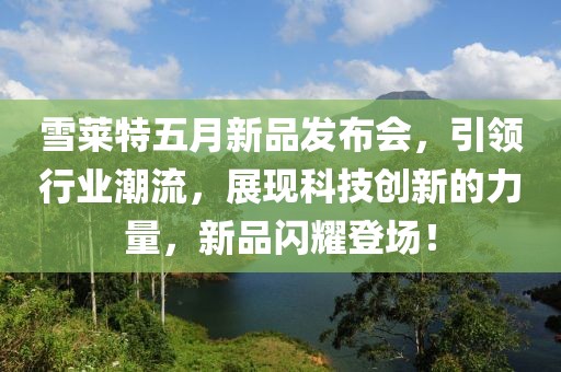 雪莱特五月新品发布会，引领行业潮流，展现科技创新的力量，新品闪耀登场！