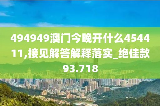 494949澳门今晚开什么454411,接见解答解释落实_绝佳款93.718