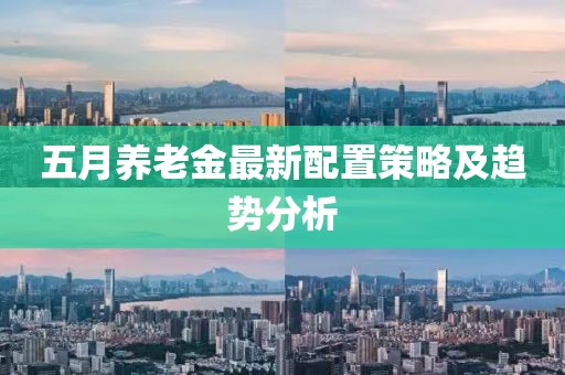 五月养老金最新配置策略及趋势分析