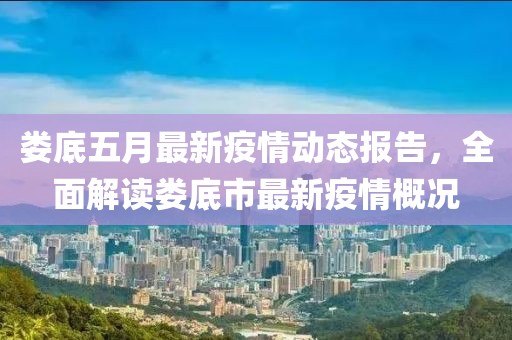 娄底五月最新疫情动态报告，全面解读娄底市最新疫情概况