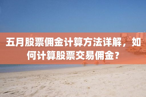五月股票佣金计算方法详解，如何计算股票交易佣金？