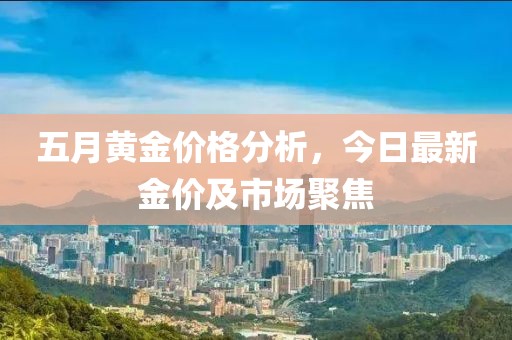 五月黄金价格分析，今日最新金价及市场聚焦