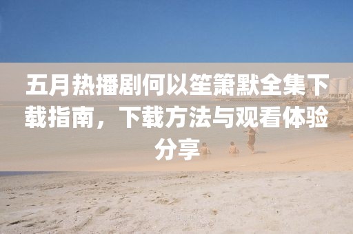 五月热播剧何以笙箫默全集下载指南，下载方法与观看体验分享