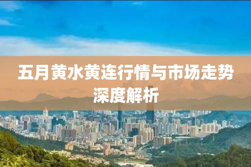 五月黄水黄连行情与市场走势深度解析