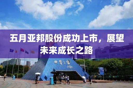 五月亚邦股份成功上市，展望未来成长之路