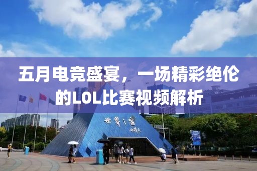 五月电竞盛宴，一场精彩绝伦的L0L比赛视频解析