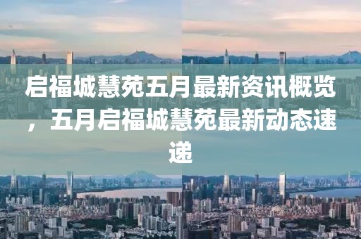 启福城慧苑五月最新资讯概览，五月启福城慧苑最新动态速递