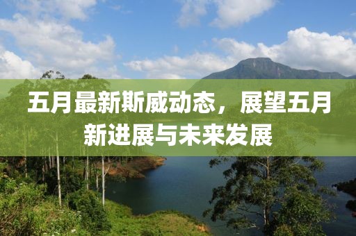 五月最新斯威动态，展望五月新进展与未来发展