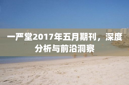 一严堂2017年五月期刊，深度分析与前沿洞察