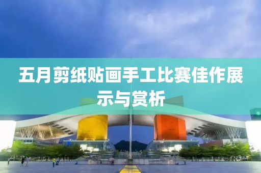 五月剪纸贴画手工比赛佳作展示与赏析