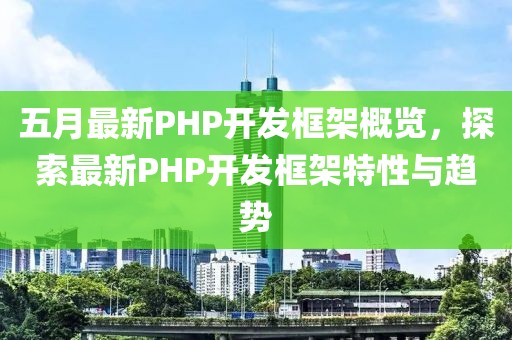 五月最新PHP开发框架概览，探索最新PHP开发框架特性与趋势