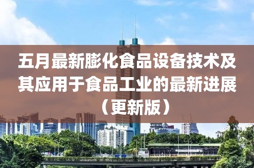 五月最新膨化食品设备技术及其应用于食品工业的最新进展（更新版）