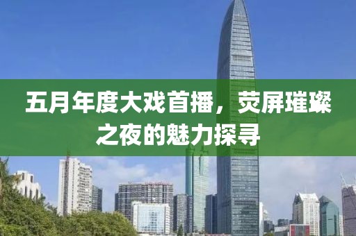 五月年度大戏首播，荧屏璀璨之夜的魅力探寻