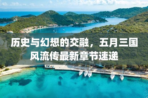 历史与幻想的交融，五月三国风流传最新章节速递
