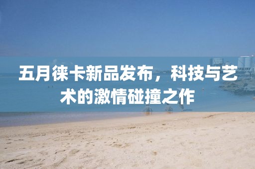 五月徕卡新品发布，科技与艺术的激情碰撞之作