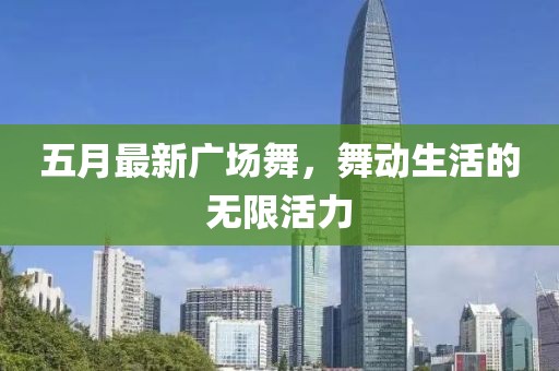 五月最新广场舞，舞动生活的无限活力