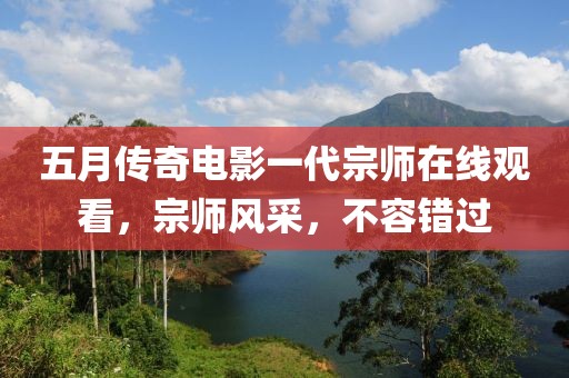 五月传奇电影一代宗师在线观看，宗师风采，不容错过